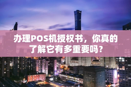 办理POS机授权书，你真的了解它有多重要吗？