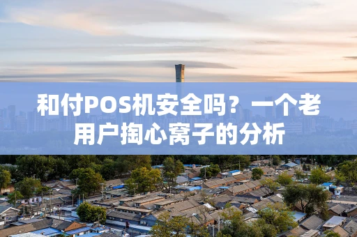 和付POS机安全吗？一个老用户掏心窝子的分析