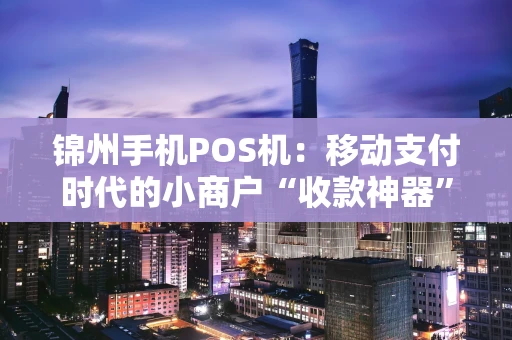 锦州手机POS机：移动支付时代的小商户“收款神器”