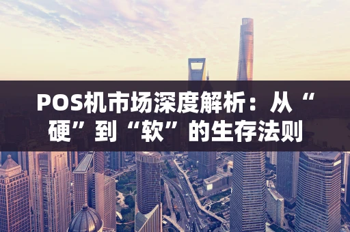 POS机市场深度解析：从“硬”到“软”的生存法则