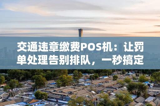 交通违章缴费POS机：让罚单处理告别排队，一秒搞定