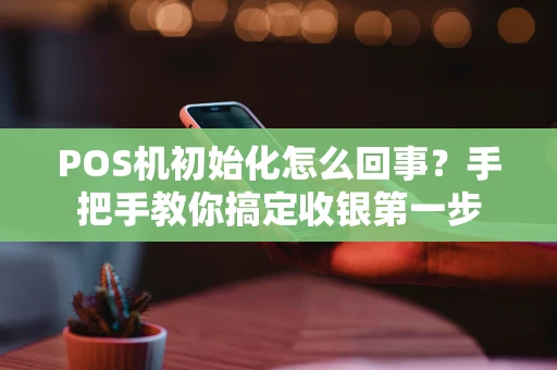 POS机初始化怎么回事？手把手教你搞定收银第一步