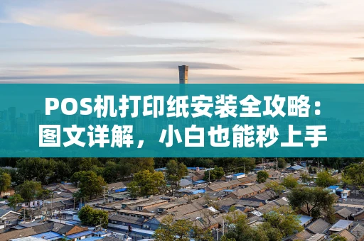 POS机打印纸安装全攻略：图文详解，小白也能秒上手