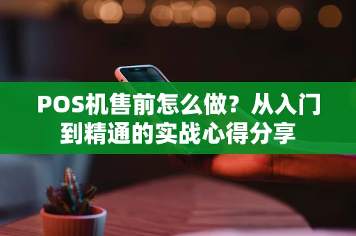 POS机售前怎么做？从入门到精通的实战心得分享