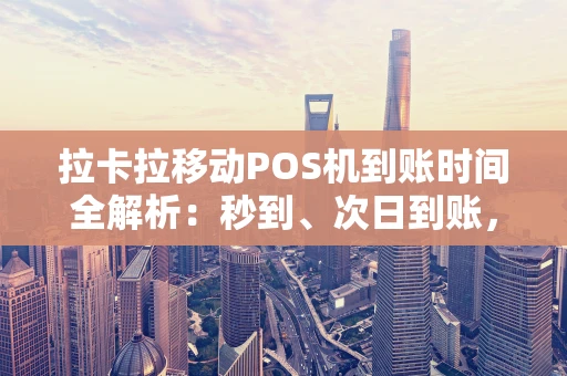 拉卡拉移动POS机到账时间全解析：秒到、次日到账，一篇说清楚！