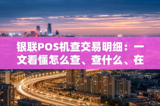 银联POS机查交易明细：一文看懂怎么查、查什么、在哪查