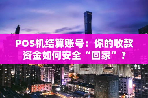 POS机结算账号：你的收款资金如何安全“回家”？