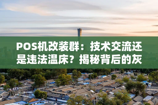 POS机改装群：技术交流还是违法温床？揭秘背后的灰色产业链