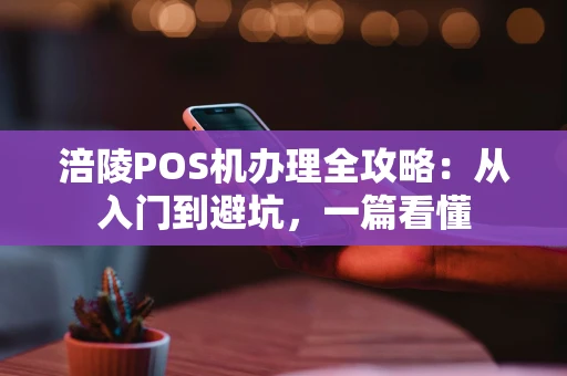 涪陵POS机办理全攻略：从入门到避坑，一篇看懂