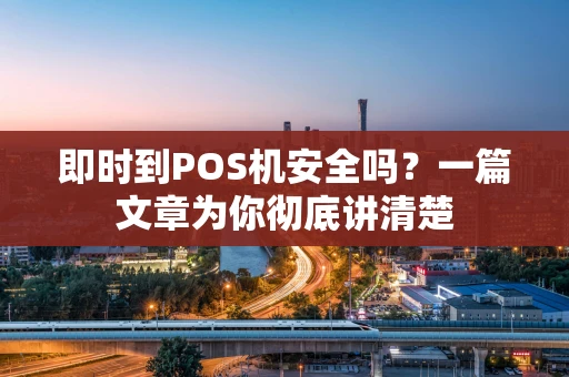 即时到POS机安全吗？一篇文章为你彻底讲清楚
