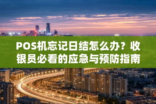 POS机忘记日结怎么办？收银员必看的应急与预防指南