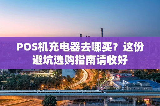 POS机充电器去哪买？这份避坑选购指南请收好