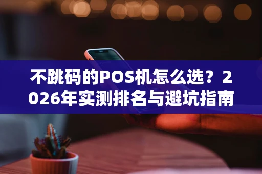 不跳码的POS机怎么选？2026年实测排名与避坑指南