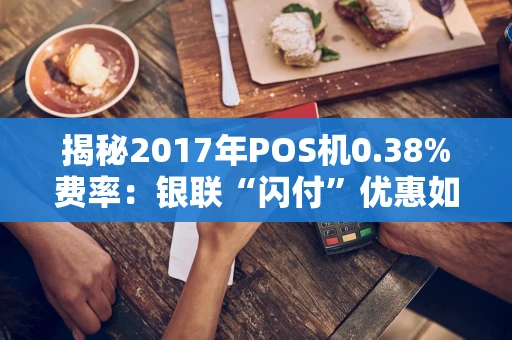 揭秘2017年POS机0.38%费率：银联“闪付”优惠如何改变市场？