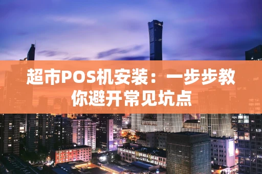 超市POS机安装：一步步教你避开常见坑点