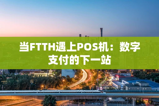 当FTTH遇上POS机：数字支付的下一站