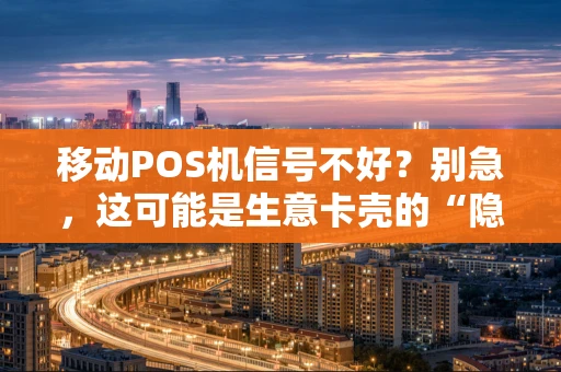 移动POS机信号不好？别急，这可能是生意卡壳的“隐形杀手”
