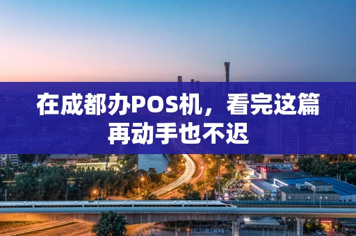 在成都办POS机，看完这篇再动手也不迟