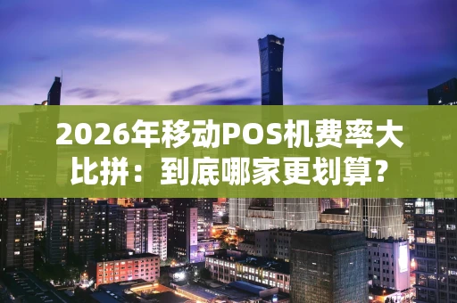2026年移动POS机费率大比拼：到底哪家更划算？