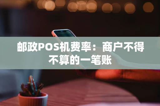 邮政POS机费率：商户不得不算的一笔账