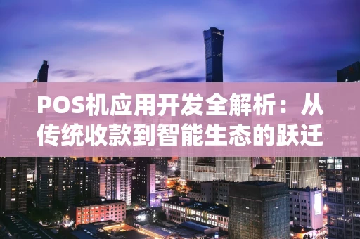 POS机应用开发全解析：从传统收款到智能生态的跃迁