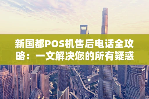 新国都POS机售后电话全攻略：一文解决您的所有疑惑
