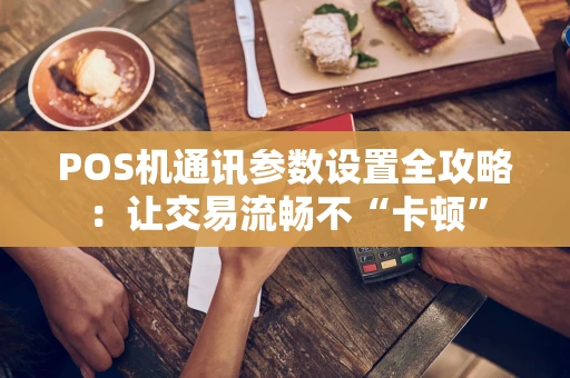 POS机通讯参数设置全攻略：让交易流畅不“卡顿”