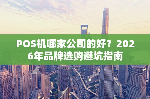 POS机哪家公司的好？2026年品牌选购避坑指南