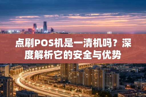 点刷POS机是一清机吗？深度解析它的安全与优势