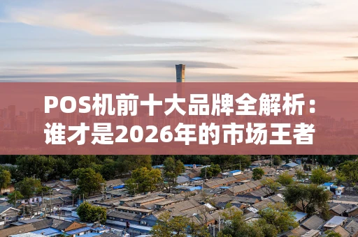 POS机前十大品牌全解析：谁才是2026年的市场王者？