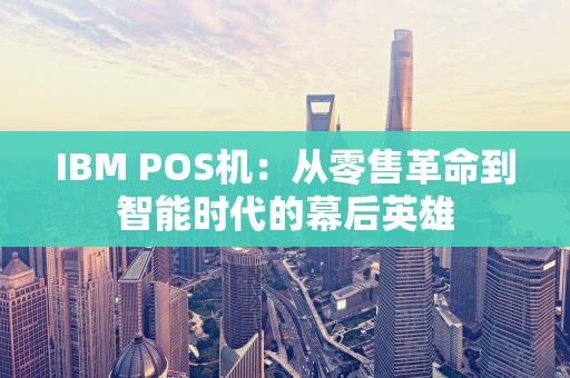 IBM POS机：从零售革命到智能时代的幕后英雄