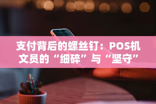 支付背后的螺丝钉：POS机文员的“细碎”与“坚守”