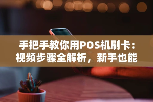 手把手教你用POS机刷卡：视频步骤全解析，新手也能秒上手