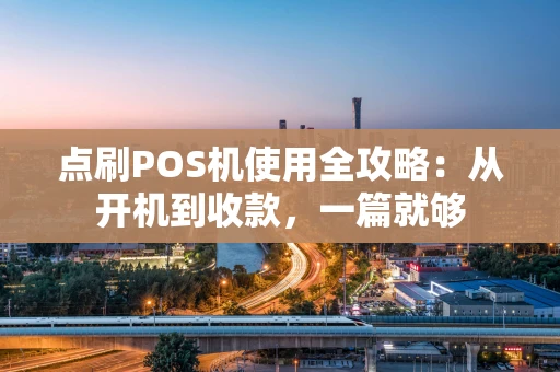 点刷POS机使用全攻略：从开机到收款，一篇就够