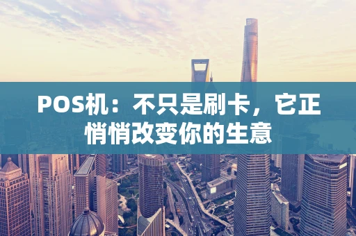 POS机：不只是刷卡，它正悄悄改变你的生意