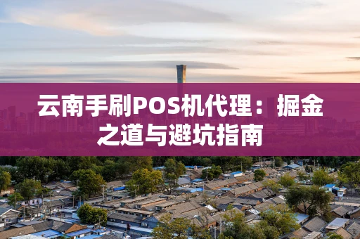 云南手刷POS机代理：掘金之道与避坑指南