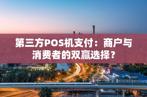 第三方POS机支付：商户与消费者的双赢选择？