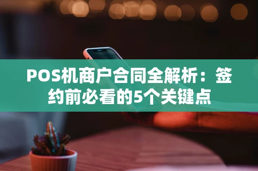 POS机商户合同全解析：签约前必看的5个关键点