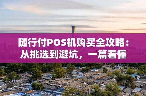 随行付POS机购买全攻略:从挑选到避坑,一篇看懂 随行付POS机购买全攻略:从挑选到避坑,一篇看懂
