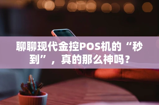 聊聊现代金控POS机的“秒到”，真的那么神吗？