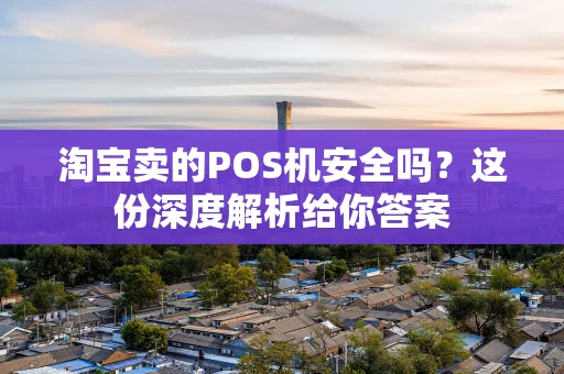 淘宝卖的POS机安全吗？这份深度解析给你答案