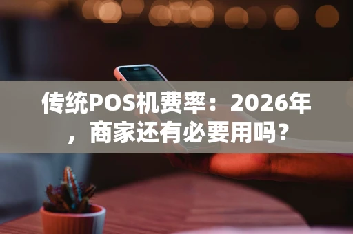 传统POS机费率：2026年，商家还有必要用吗？