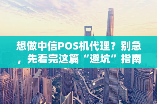 想做中信POS机代理?别急,先看完这篇“避坑”指南! 想做中信POS机代理?别急,先看完这篇“避坑”指南!