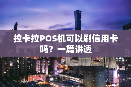 拉卡拉POS机可以刷信用卡吗?一篇讲透 拉卡拉POS机可以刷信用卡吗?一篇讲透