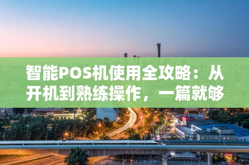 智能POS机使用全攻略:从开机到熟练操作,一篇就够 智能POS机使用全攻略:从开机到熟练操作,一篇就够