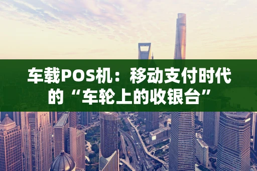 车载POS机：移动支付时代的“车轮上的收银台”