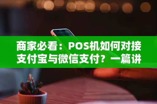 商家必看：POS机如何对接支付宝与微信支付？一篇讲透流程与选择