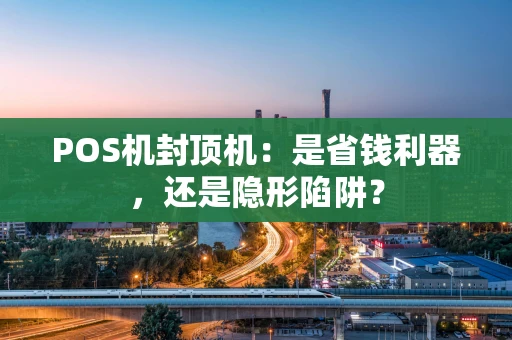 POS机封顶机：是省钱利器，还是隐形陷阱？