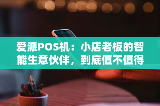 爱派POS机：小店老板的智能生意伙伴，到底值不值得入手？