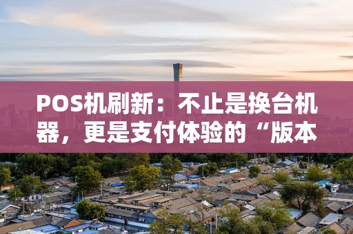 POS机刷新：不止是换台机器，更是支付体验的“版本升级”